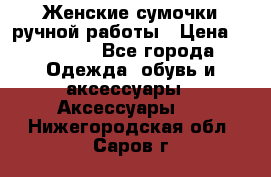 Женские сумочки ручной работы › Цена ­ 13 000 - Все города Одежда, обувь и аксессуары » Аксессуары   . Нижегородская обл.,Саров г.